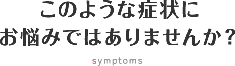 このような症状にお悩みではありませんか？ symptoms